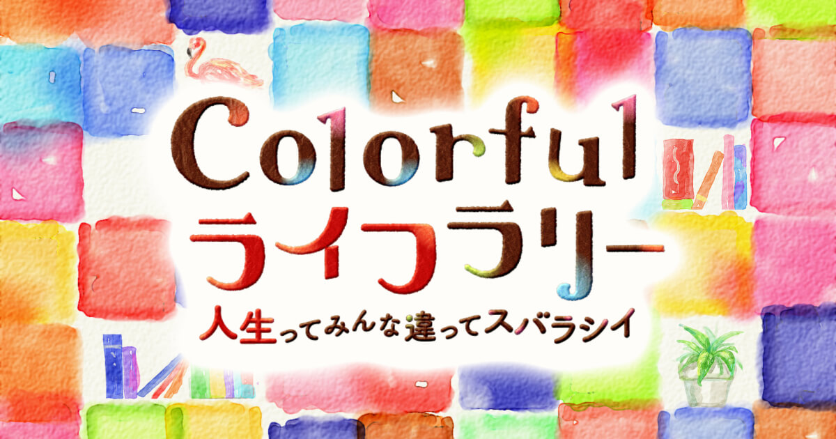 Colorfulライフラリー ～人生ってみんな違ってスバラシイ～｜Colorful