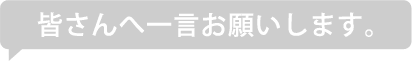 皆さんへ一言お願いします。