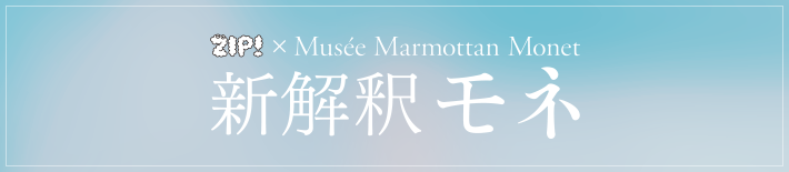 ZIP!×Musee Marmottan Monet 新解釈モネ